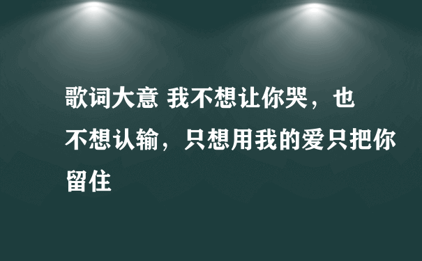 歌词大意 我不想让你哭，也不想认输，只想用我的爱只把你留住