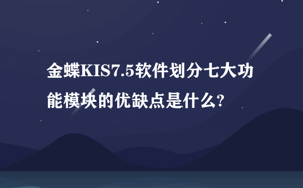 金蝶KIS7.5软件划分七大功能模块的优缺点是什么?