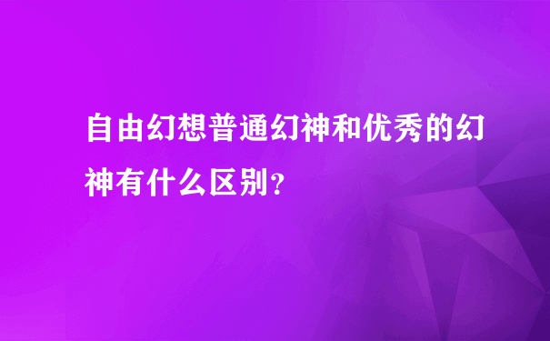 自由幻想普通幻神和优秀的幻神有什么区别？