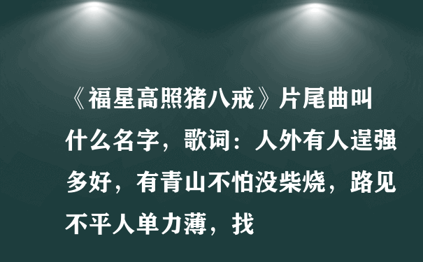 《福星高照猪八戒》片尾曲叫什么名字，歌词：人外有人逞强多好，有青山不怕没柴烧，路见不平人单力薄，找