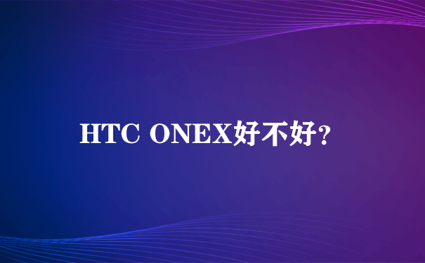 HTC ONEX好不好？