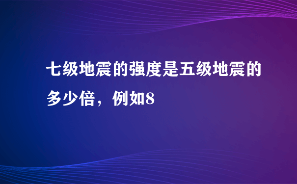 七级地震的强度是五级地震的多少倍，例如8