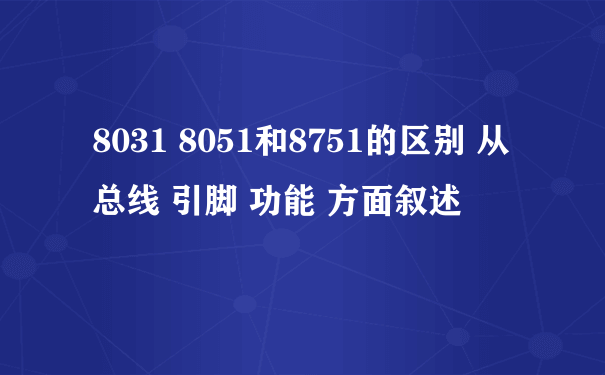 8031 8051和8751的区别 从总线 引脚 功能 方面叙述