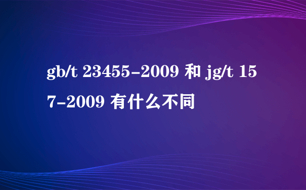 gb/t 23455-2009 和 jg/t 157-2009 有什么不同