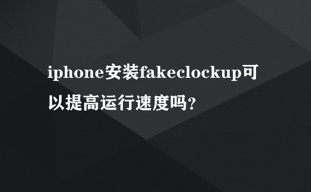 iphone安装fakeclockup可以提高运行速度吗？