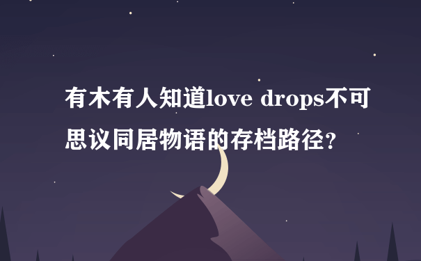 有木有人知道love drops不可思议同居物语的存档路径？