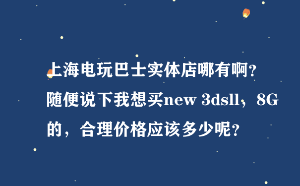 上海电玩巴士实体店哪有啊？随便说下我想买new 3dsll，8G的，合理价格应该多少呢？