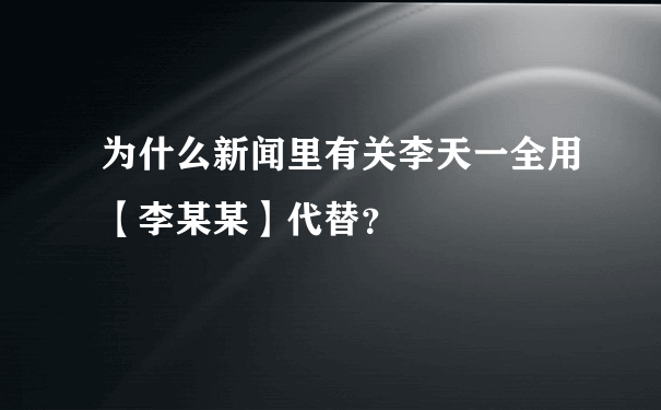 为什么新闻里有关李天一全用【李某某】代替？