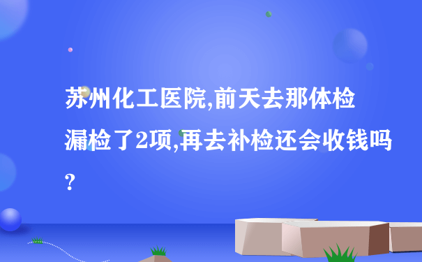 苏州化工医院,前天去那体检漏检了2项,再去补检还会收钱吗?