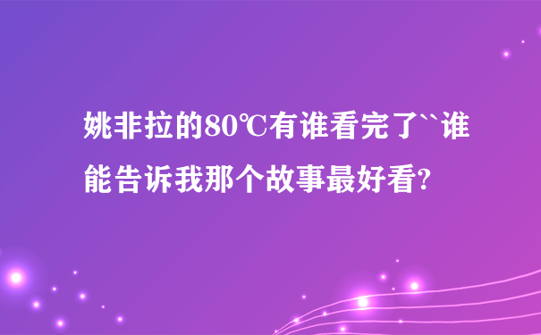 姚非拉的80℃有谁看完了``谁能告诉我那个故事最好看?