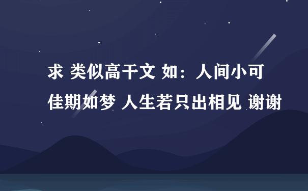 求 类似高干文 如：人间小可 佳期如梦 人生若只出相见 谢谢