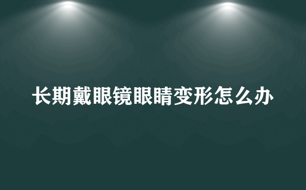 长期戴眼镜眼睛变形怎么办