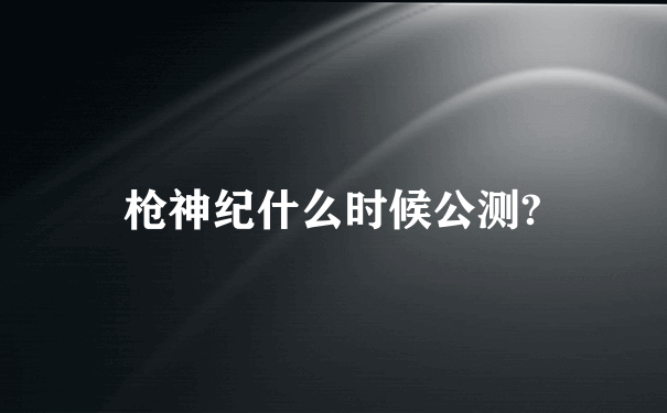 枪神纪什么时候公测?