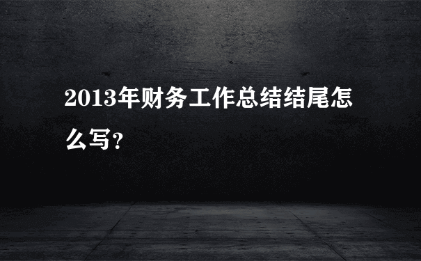 2013年财务工作总结结尾怎么写？