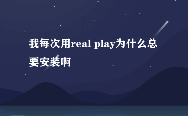 我每次用real play为什么总要安装啊