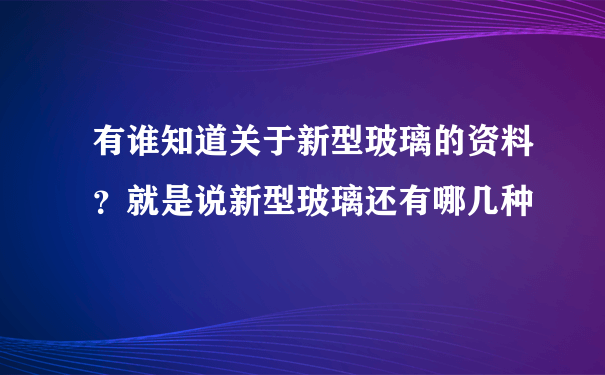 有谁知道关于新型玻璃的资料？就是说新型玻璃还有哪几种