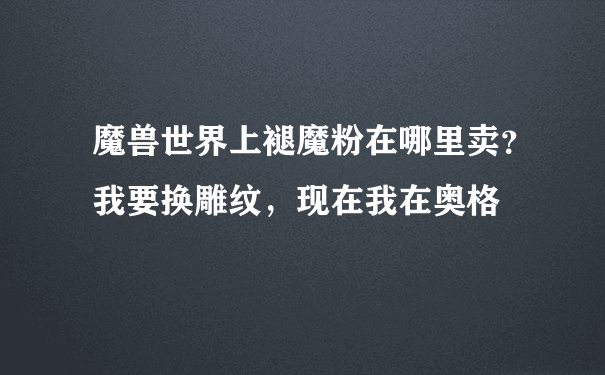 魔兽世界上褪魔粉在哪里卖？我要换雕纹，现在我在奥格