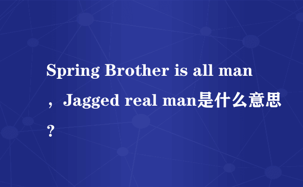 Spring Brother is all man，Jagged real man是什么意思？