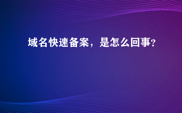 域名快速备案，是怎么回事？