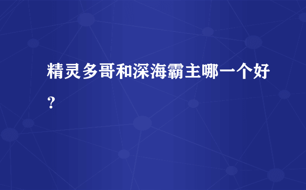 精灵多哥和深海霸主哪一个好？