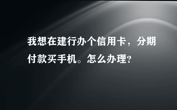 我想在建行办个信用卡，分期付款买手机。怎么办理？