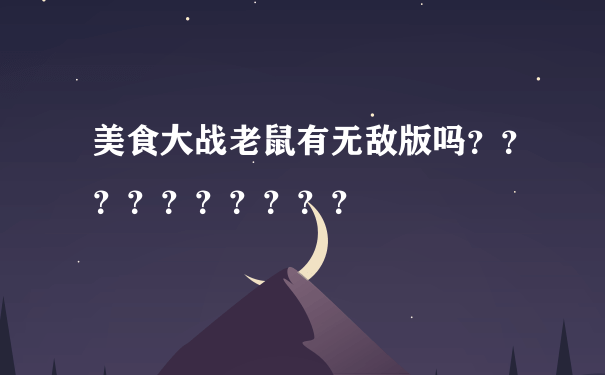 美食大战老鼠有无敌版吗？？？？？？？？？？