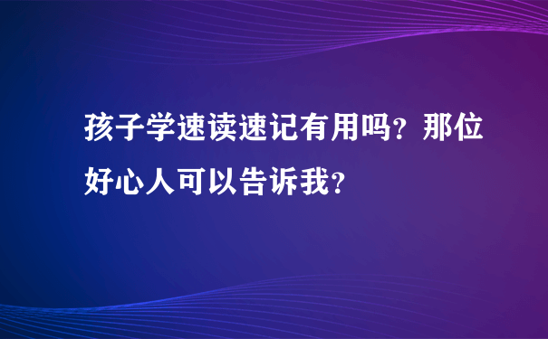 孩子学速读速记有用吗？那位好心人可以告诉我？