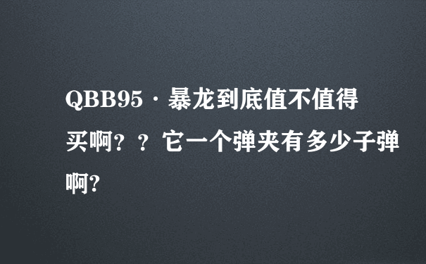 QBB95·暴龙到底值不值得买啊？？它一个弹夹有多少子弹啊?