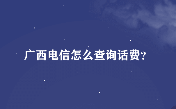 广西电信怎么查询话费？