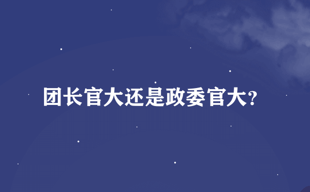 团长官大还是政委官大？