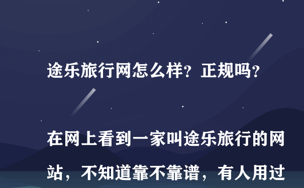 途乐旅行网怎么样？正规吗？
在网上看到一家叫途乐旅行的网站，不知道靠不靠谱，有人用过吗？