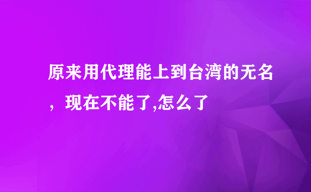 原来用代理能上到台湾的无名，现在不能了,怎么了