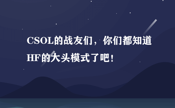 CSOL的战友们，你们都知道HF的大头模式了吧！