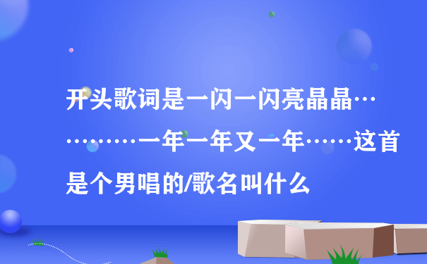 开头歌词是一闪一闪亮晶晶…………一年一年又一年……这首是个男唱的/歌名叫什么