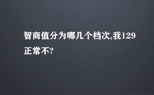 智商值分为哪几个档次,我129正常不?