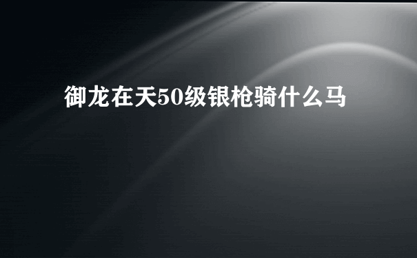 御龙在天50级银枪骑什么马