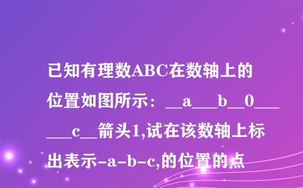 已知有理数ABC在数轴上的位置如图所示：__a___b__0______c__箭头1,试在该数轴上标出表示-a-b-c,的位置的点