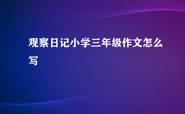 观察日记小学三年级作文怎么写