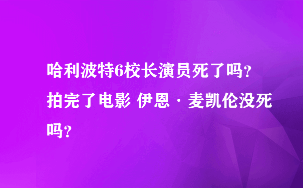 哈利波特6校长演员死了吗？ 拍完了电影 伊恩·麦凯伦没死吗？