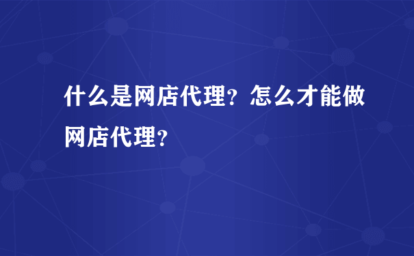 什么是网店代理？怎么才能做网店代理？