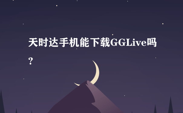 天时达手机能下载GGLive吗？