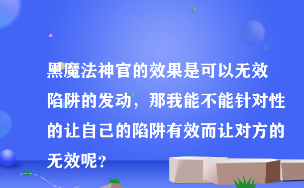 黑魔法神官的效果是可以无效陷阱的发动，那我能不能针对性的让自己的陷阱有效而让对方的无效呢？