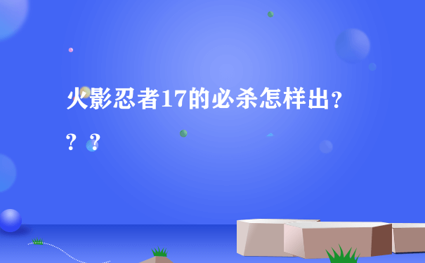 火影忍者17的必杀怎样出？？？