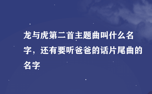 龙与虎第二首主题曲叫什么名字，还有要听爸爸的话片尾曲的名字