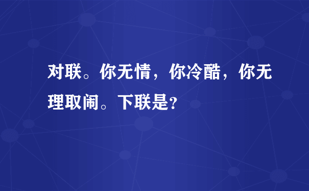 对联。你无情，你冷酷，你无理取闹。下联是？