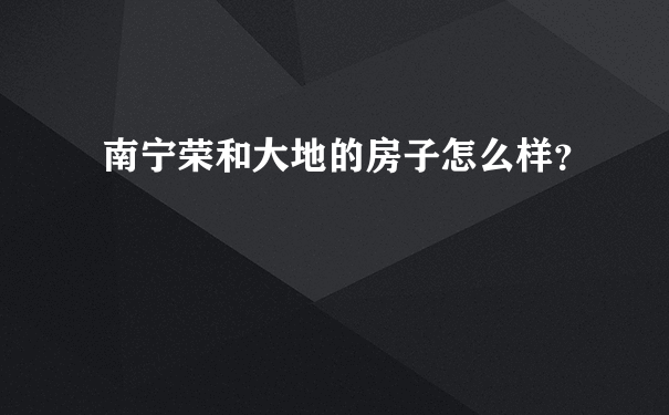 南宁荣和大地的房子怎么样？