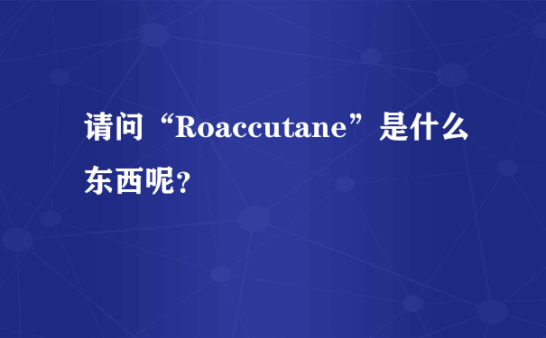 请问“Roaccutane”是什么东西呢？