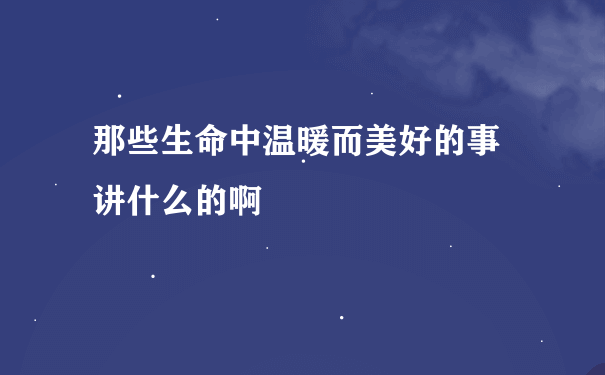 那些生命中温暖而美好的事 讲什么的啊