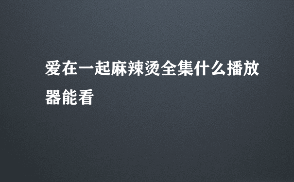 爱在一起麻辣烫全集什么播放器能看