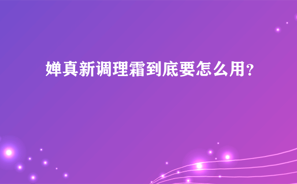 婵真新调理霜到底要怎么用？